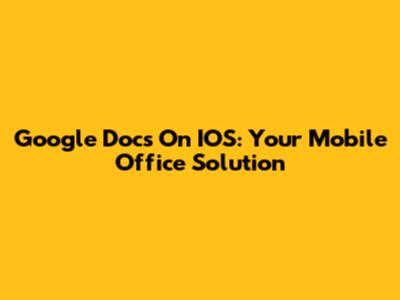 Google Docs On IOS: Your Mobile Office Solution