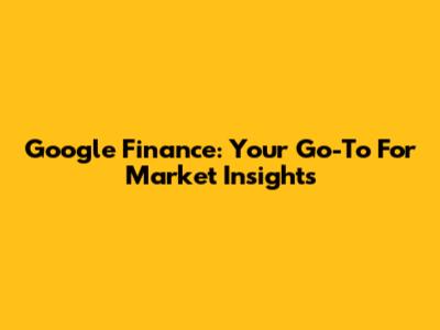 Google Finance: Your Go-To For Market Insights