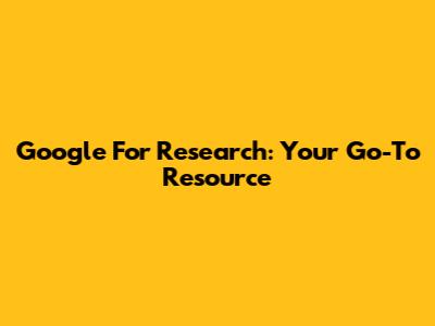 Google For Research: Your Go-To Resource