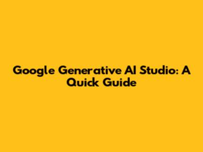 Google Generative AI Studio: A Quick Guide