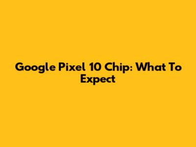 Google Pixel 10 Chip: What To Expect