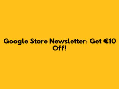 Google Store Newsletter: Get €10 Off!