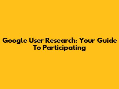 Google User Research: Your Guide To Participating