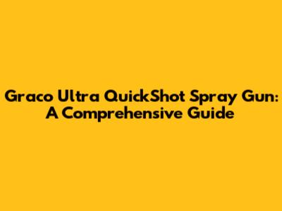 Graco Ultra QuickShot Spray Gun: A Comprehensive Guide