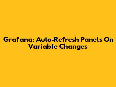 Grafana: Auto-Refresh Panels On Variable Changes