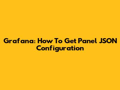 Grafana: How To Get Panel JSON Configuration