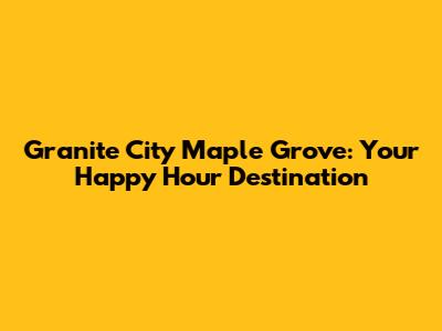 Granite City Maple Grove: Your Happy Hour Destination
