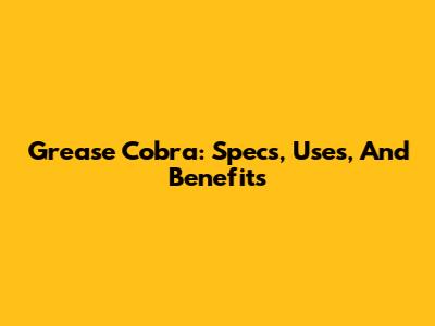 Grease Cobra: Specs, Uses, And Benefits