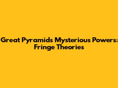 Great Pyramid's Mysterious Powers: Fringe Theories
