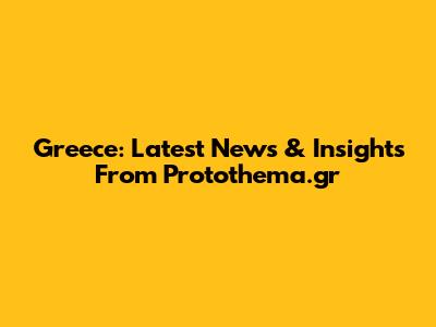 Greece: Latest News & Insights From Protothema.gr