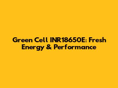 Green Cell INR18650E: Fresh Energy & Performance