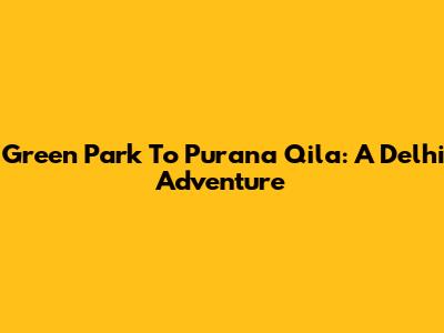 Green Park To Purana Qila: A Delhi Adventure
