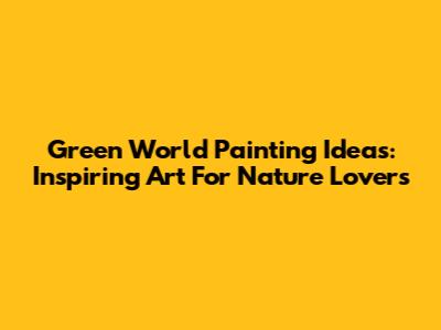 Green World Painting Ideas: Inspiring Art For Nature Lovers