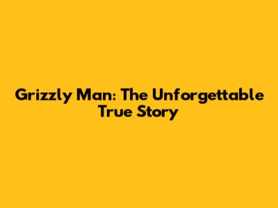 Grizzly Man: The Unforgettable True Story