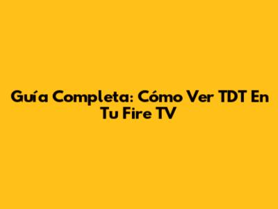 Guía Completa: Cómo Ver TDT En Tu Fire TV
