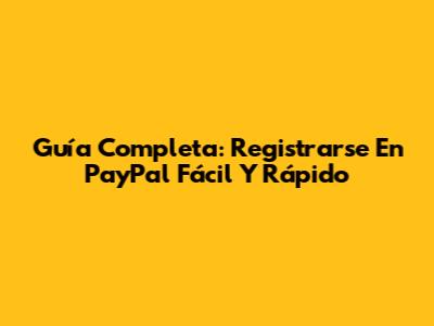 Guía Completa: Registrarse En PayPal Fácil Y Rápido