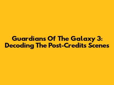 Guardians Of The Galaxy 3: Decoding The Post-Credits Scenes