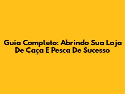 Guia Completo: Abrindo Sua Loja De Caça E Pesca De Sucesso