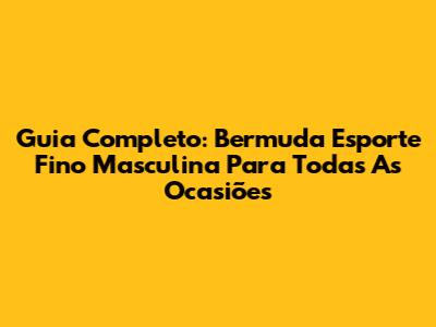 Guia Completo: Bermuda Esporte Fino Masculina Para Todas As Ocasiões