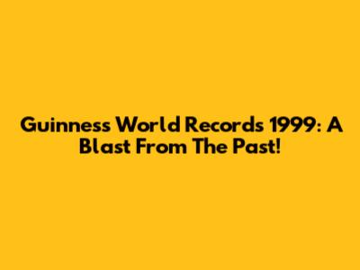 Guinness World Records 1999: A Blast From The Past!