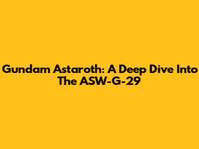 Gundam Astaroth: A Deep Dive Into The ASW-G-29