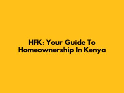 HFK: Your Guide To Homeownership In Kenya