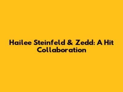 Hailee Steinfeld & Zedd: A Hit Collaboration