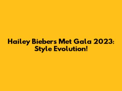 Hailey Bieber's Met Gala 2023: Style Evolution!