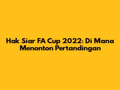 Hak Siar FA Cup 2022: Di Mana Menonton Pertandingan