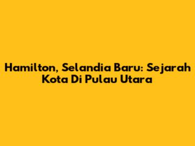 Hamilton, Selandia Baru: Sejarah Kota Di Pulau Utara
