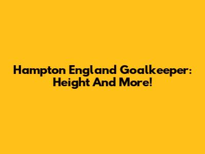 Hampton England Goalkeeper: Height And More!