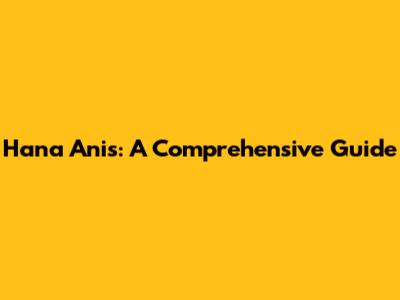 Hana Anis: A Comprehensive Guide