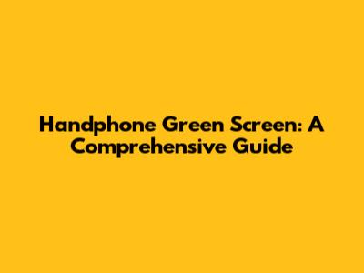 Handphone Green Screen: A Comprehensive Guide