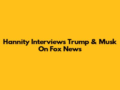 Hannity Interviews Trump & Musk On Fox News