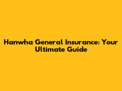 Hanwha General Insurance: Your Ultimate Guide