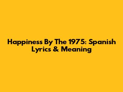 Happiness By The 1975: Spanish Lyrics & Meaning