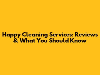 Happy Cleaning Services: Reviews & What You Should Know