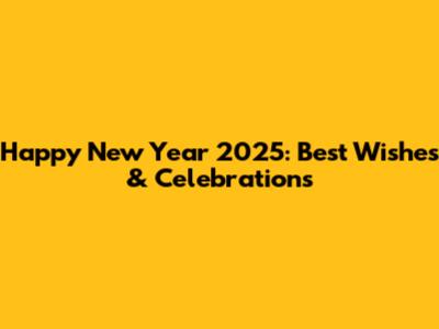 Happy New Year 2025: Best Wishes & Celebrations