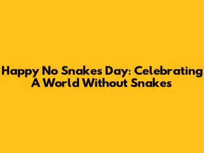 Happy No Snakes Day: Celebrating A World Without Snakes