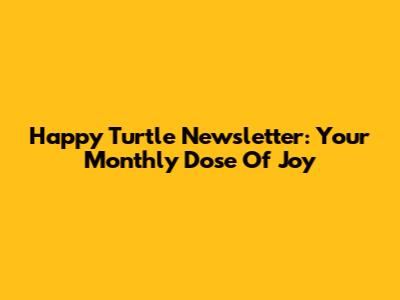 Happy Turtle Newsletter: Your Monthly Dose Of Joy