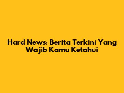 Hard News: Berita Terkini Yang Wajib Kamu Ketahui