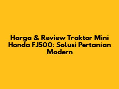 Harga & Review Traktor Mini Honda FJ500: Solusi Pertanian Modern