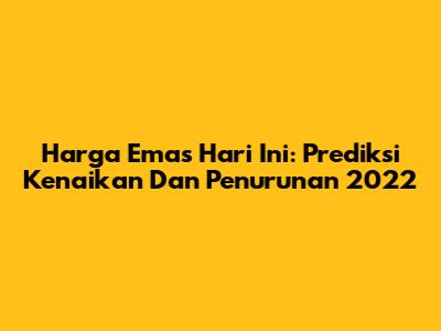 Harga Emas Hari Ini: Prediksi Kenaikan Dan Penurunan 2022