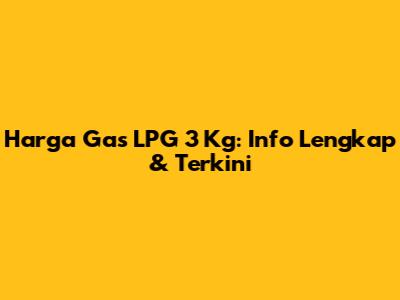 Harga Gas LPG 3 Kg: Info Lengkap & Terkini
