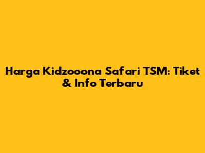 Harga Kidzooona Safari TSM: Tiket & Info Terbaru