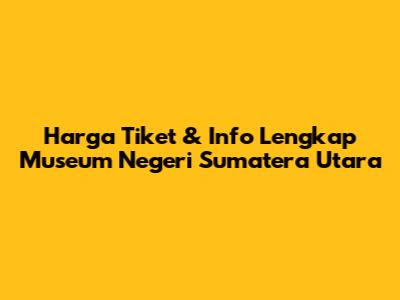 Harga Tiket & Info Lengkap Museum Negeri Sumatera Utara