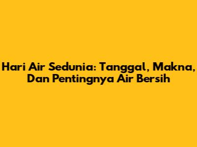 Hari Air Sedunia: Tanggal, Makna, Dan Pentingnya Air Bersih