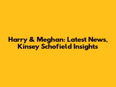 Harry & Meghan: Latest News, Kinsey Schofield Insights