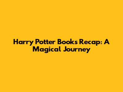 Harry Potter Books Recap: A Magical Journey