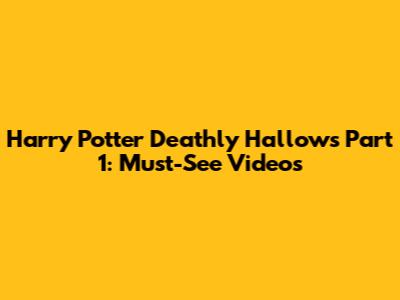 Harry Potter Deathly Hallows Part 1: Must-See Videos